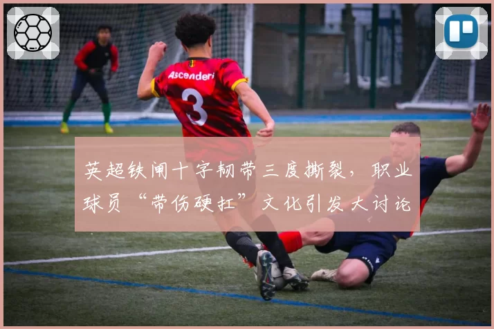 英超铁闸十字韧带三度撕裂，职业球员“带伤硬扛”文化引发大讨论