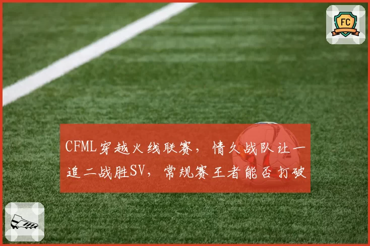 CFML穿越火线联赛，情久战队让一追二战胜SV，常规赛王者能否打破决赛魔咒？