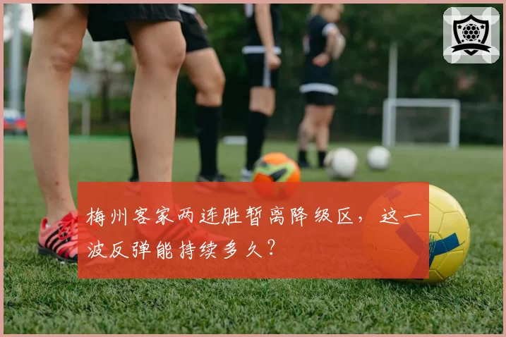 梅州客家两连胜暂离降级区，这一波反弹能持续多久？