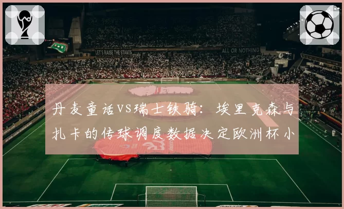 丹麦童话vs瑞士铁骑:埃里克森与扎卡的传球调度数据决定欧洲杯小组出线