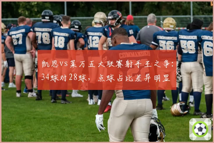 凯恩vs莱万五大联赛射手王之争:34球对28球,点球占比差异明显