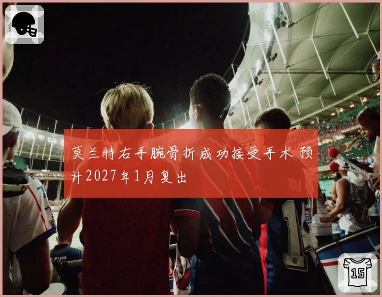 莫兰特右手腕骨折成功接受手术 预计2027年1月复出