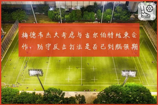梅德韦杰夫考虑与吉尔伯特结束合作,防守反击打法是否已到瓶颈期?