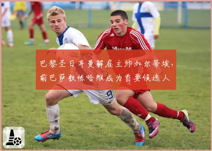 巴黎圣日耳曼解雇主帅加尔蒂埃，前巴萨教练哈维成为首要候选人