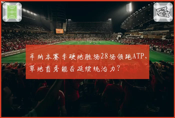 辛纳本赛季硬地胜场28场领跑ATP,草地首秀能否延续统治力?