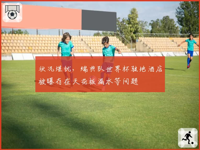 状况堪忧,瑞典队世界杯驻地酒店被曝存在天花板漏水等问题