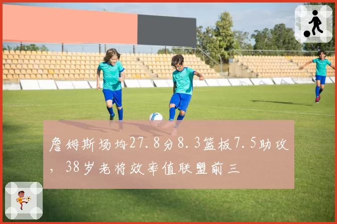 詹姆斯场均27.8分8.3篮板7.5助攻，38岁老将效率值联盟前三