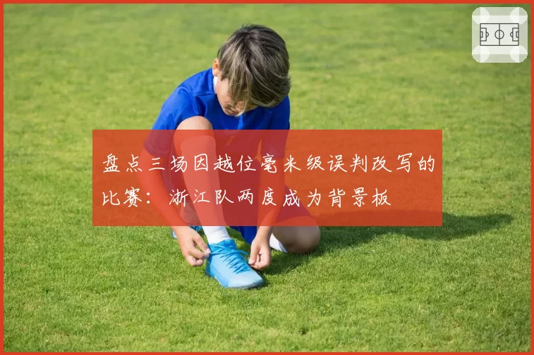 盘点三场因越位毫米级误判改写的比赛:浙江队两度成为背景板