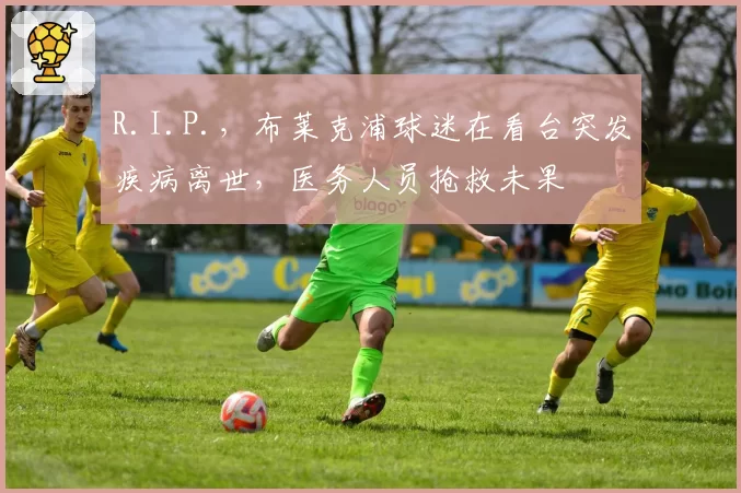 R.I.P.,布莱克浦球迷在看台突发疾病离世,医务人员抢救未果