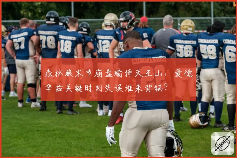 森林狼末节崩盘输掉天王山，爱德华兹关键时刻失误谁来背锅？