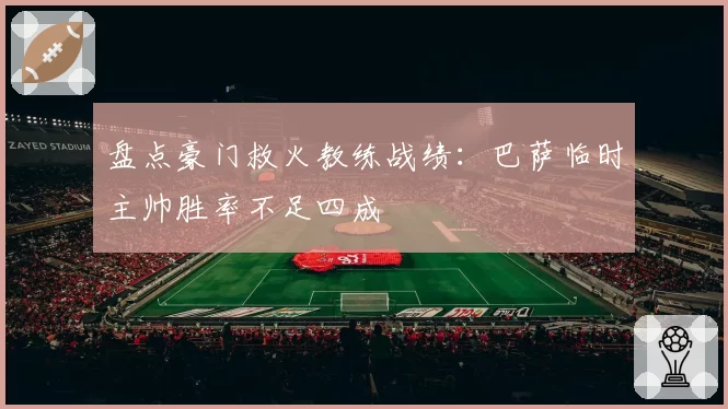 盘点豪门救火教练战绩：巴萨临时主帅胜率不足四成