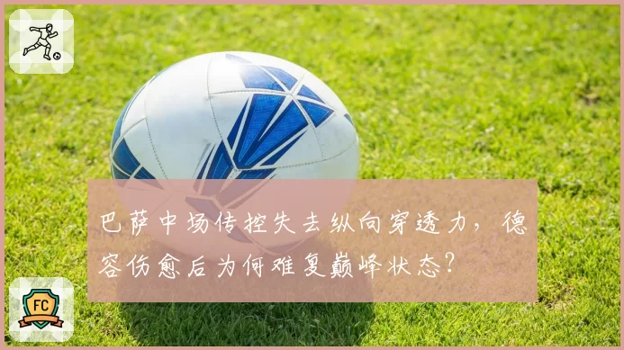 巴萨中场传控失去纵向穿透力，德容伤愈后为何难复巅峰状态？
