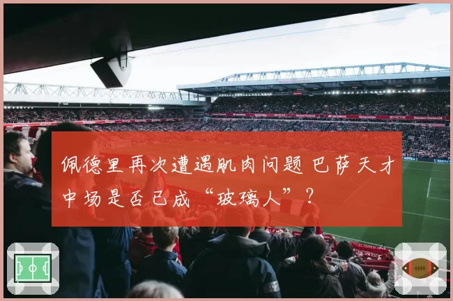 佩德里再次遭遇肌肉问题 巴萨天才中场是否已成“玻璃人”？