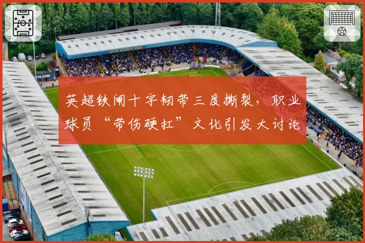 英超铁闸十字韧带三度撕裂，职业球员“带伤硬扛”文化引发大讨论