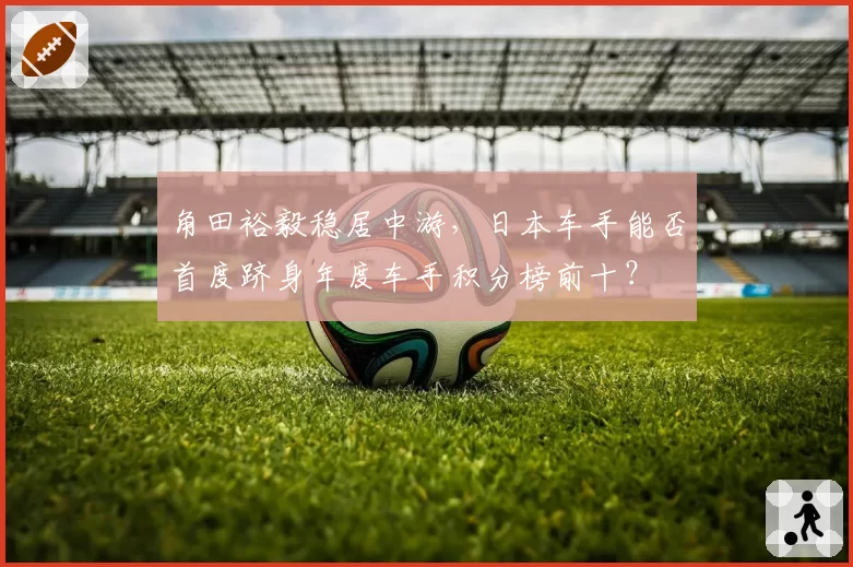角田裕毅稳居中游，日本车手能否首度跻身年度车手积分榜前十？