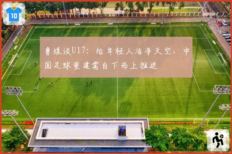 鲁媒谈U17:给年轻人洁净天空,中国足球重建需自下而上推进