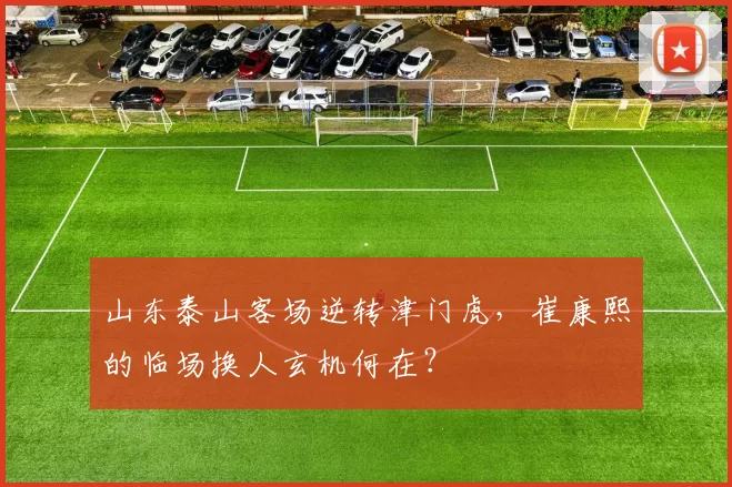 山东泰山客场逆转津门虎，崔康熙的临场换人玄机何在？