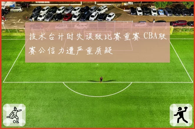 技术台计时失误致比赛重赛 CBA联赛公信力遭严重质疑