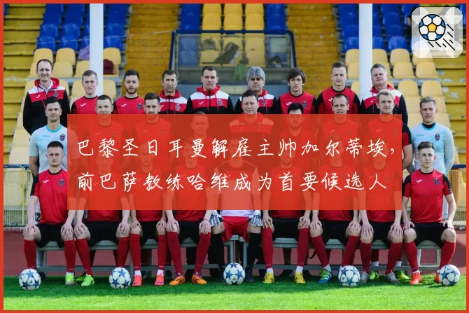 巴黎圣日耳曼解雇主帅加尔蒂埃，前巴萨教练哈维成为首要候选人