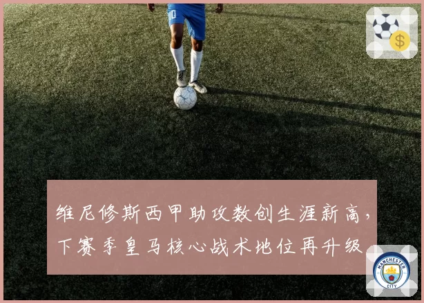 维尼修斯西甲助攻数创生涯新高，下赛季皇马核心战术地位再升级