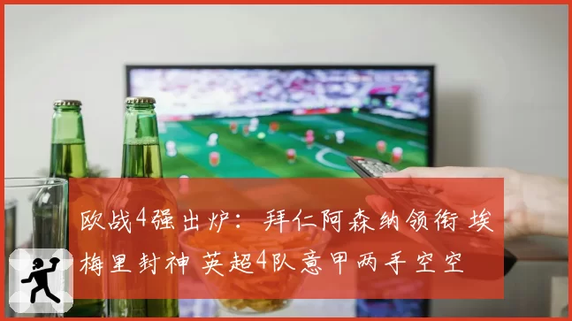 欧战4强出炉：拜仁阿森纳领衔 埃梅里封神 英超4队意甲两手空空