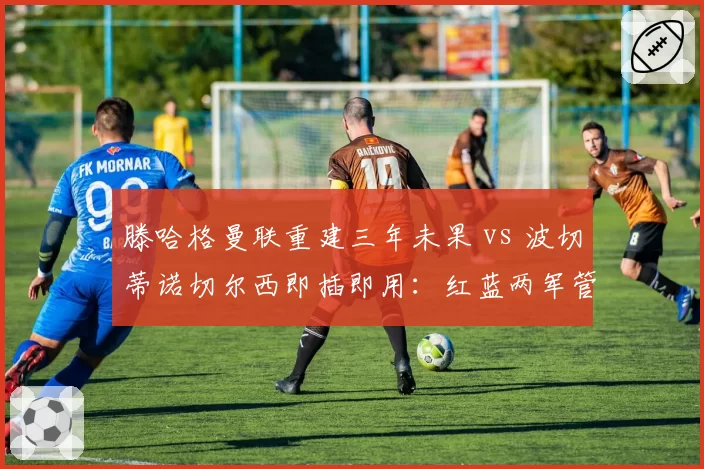 滕哈格曼联重建三年未果 vs 波切蒂诺切尔西即插即用:红蓝两军管理层眼光之辩