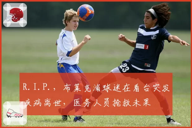 R.I.P.,布莱克浦球迷在看台突发疾病离世,医务人员抢救未果