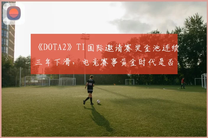 《DOTA2》TI国际邀请赛奖金池连续三年下滑，电竞赛事黄金时代是否已落幕？