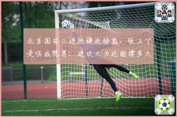 北京国安三连胜逼近榜首，张玉宁受伤成隐患：进攻火力还能撑多久？