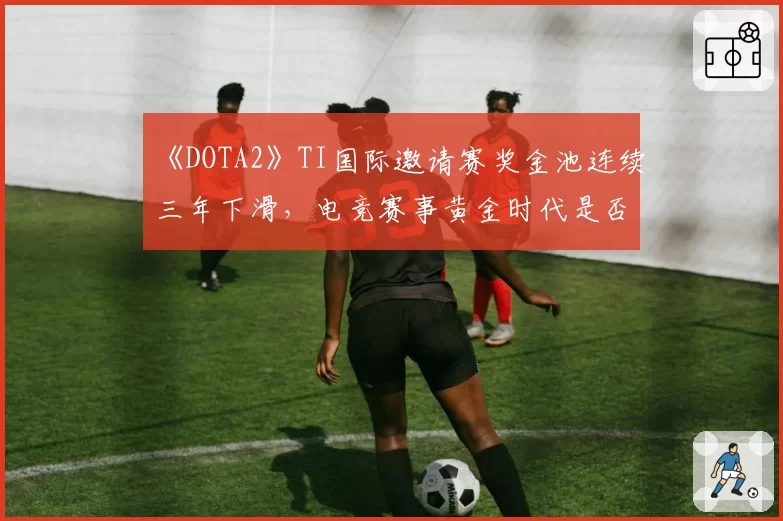 《DOTA2》TI国际邀请赛奖金池连续三年下滑，电竞赛事黄金时代是否已落幕？