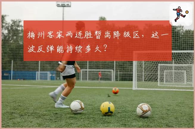 梅州客家两连胜暂离降级区，这一波反弹能持续多久？
