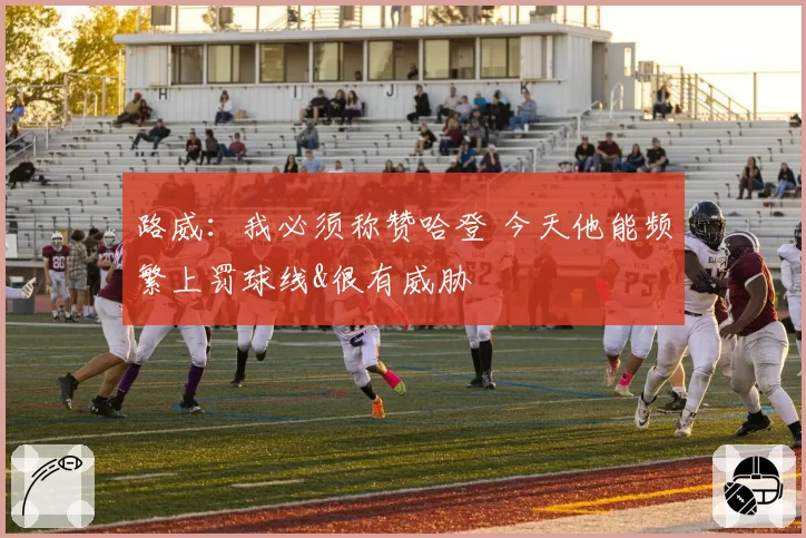 路威:我必须称赞哈登 今天他能频繁上罚球线&很有威胁