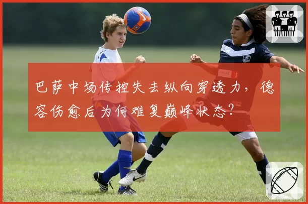 巴萨中场传控失去纵向穿透力，德容伤愈后为何难复巅峰状态？