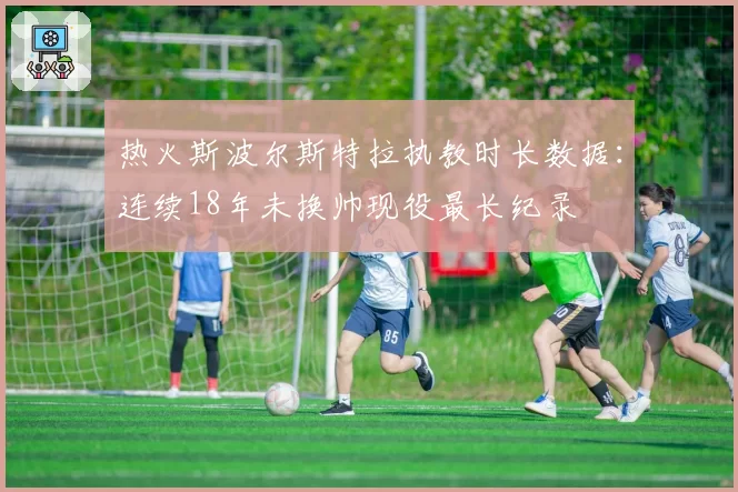 热火斯波尔斯特拉执教时长数据：连续18年未换帅现役最长纪录