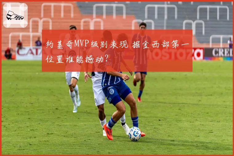 约基奇MVP级别表现 掘金西部第一位置谁能撼动?