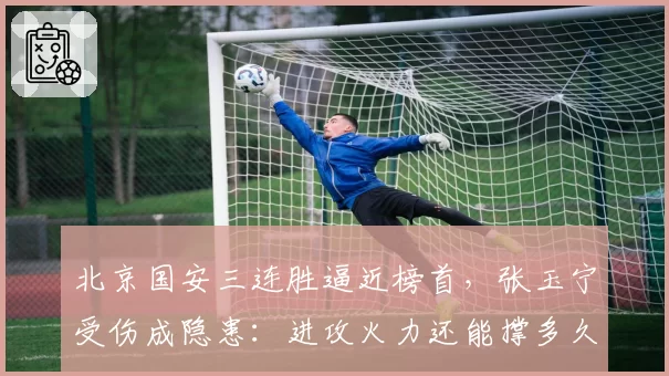 北京国安三连胜逼近榜首，张玉宁受伤成隐患：进攻火力还能撑多久？