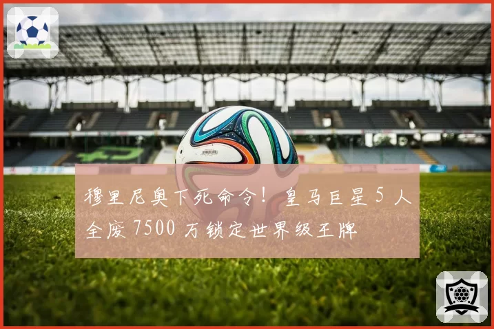 穆里尼奥下死命令！皇马巨星 5 人全废 7500 万锁定世界级王牌