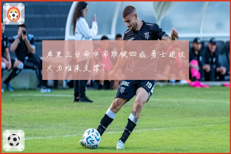 库里三分命中率跌破四成 勇士进攻火力谁来支撑?