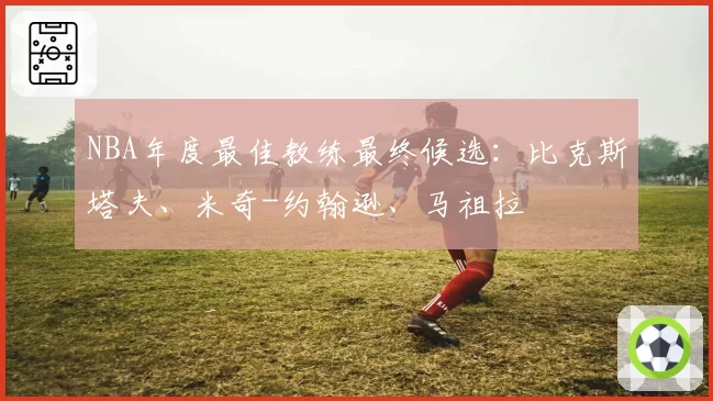 NBA年度最佳教练最终候选：比克斯塔夫、米奇-约翰逊、马祖拉