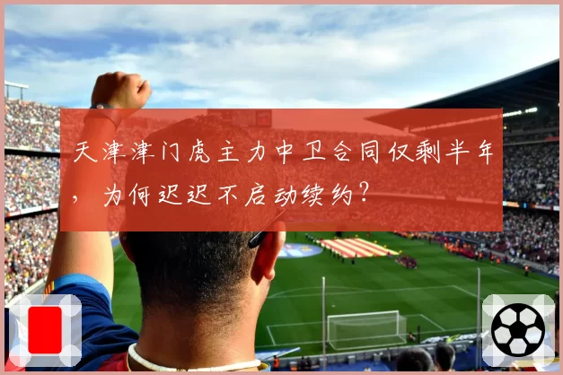 天津津门虎主力中卫合同仅剩半年，为何迟迟不启动续约？