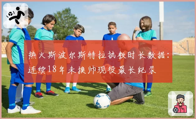 热火斯波尔斯特拉执教时长数据：连续18年未换帅现役最长纪录