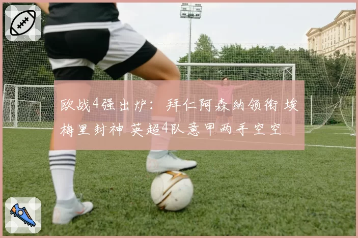 欧战4强出炉：拜仁阿森纳领衔 埃梅里封神 英超4队意甲两手空空