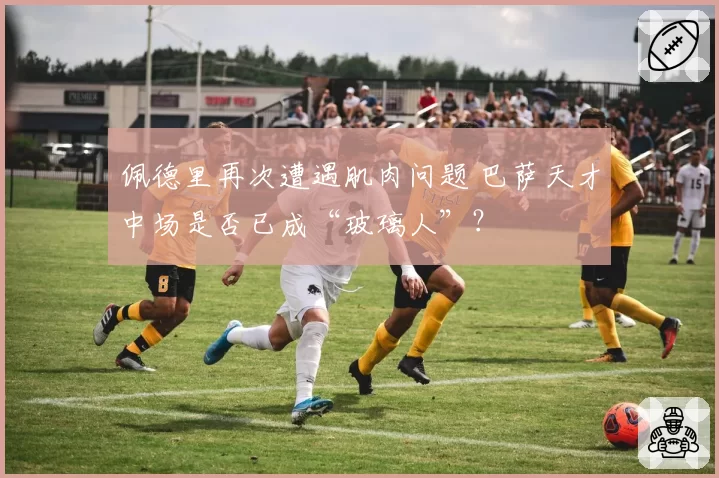 佩德里再次遭遇肌肉问题 巴萨天才中场是否已成“玻璃人”?