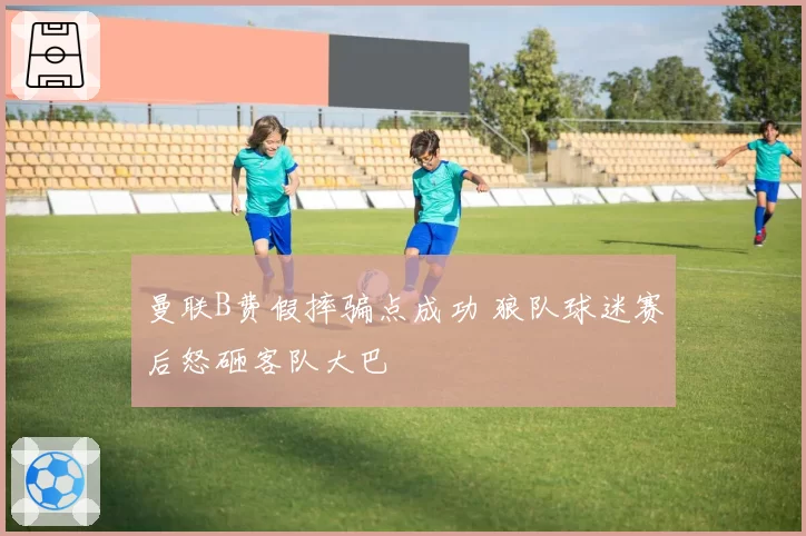 曼联B费假摔骗点成功 狼队球迷赛后怒砸客队大巴