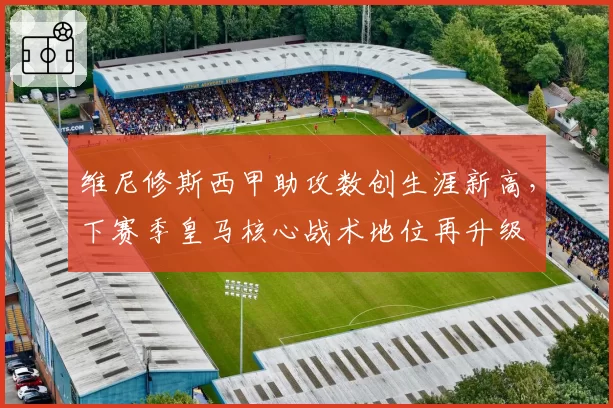维尼修斯西甲助攻数创生涯新高,下赛季皇马核心战术地位再升级
