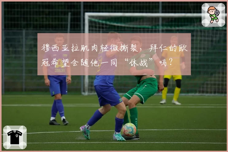 穆西亚拉肌肉轻微撕裂，拜仁的欧冠希望会随他一同“休战”吗？