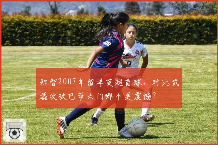 郑智2007年留洋英超首球,对比武磊攻破巴萨大门哪个更震撼?