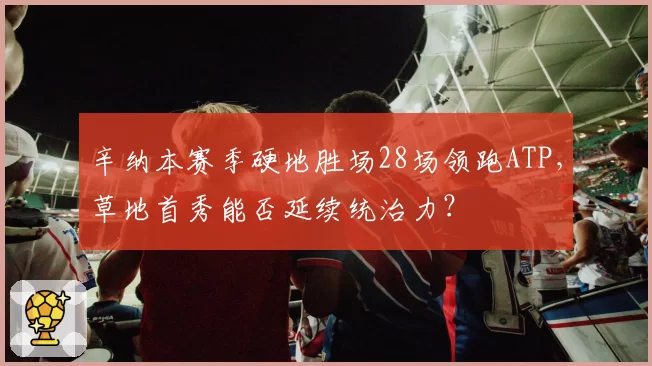 辛纳本赛季硬地胜场28场领跑ATP,草地首秀能否延续统治力?