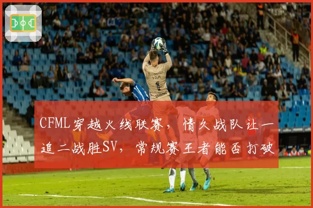CFML穿越火线联赛，情久战队让一追二战胜SV，常规赛王者能否打破决赛魔咒？
