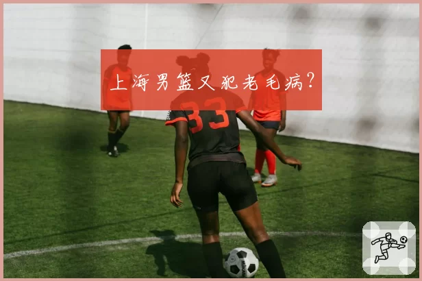 上海男篮又犯老毛病？